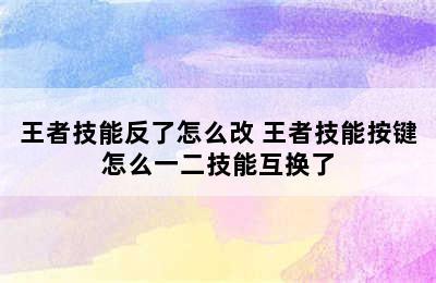 王者技能反了怎么改 王者技能按键怎么一二技能互换了